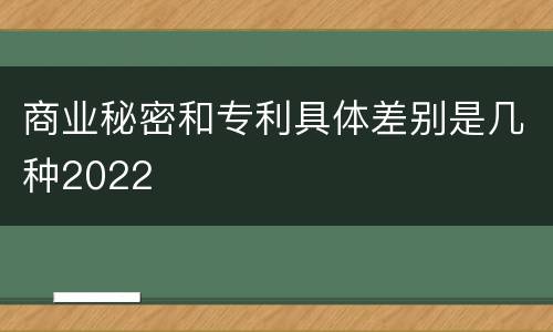 商业秘密和专利具体差别是几种2022
