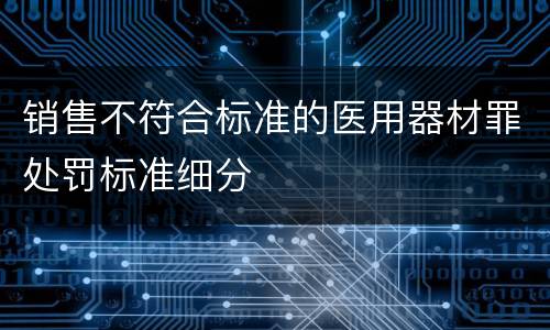 销售不符合标准的医用器材罪处罚标准细分