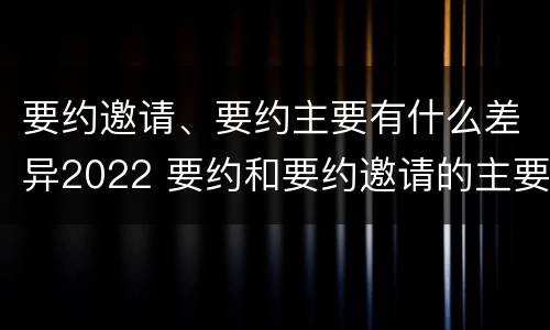 要约邀请、要约主要有什么差异2022 要约和要约邀请的主要区别