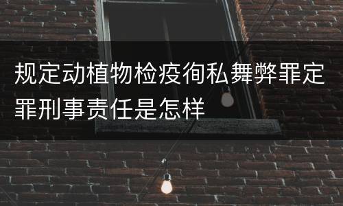 规定动植物检疫徇私舞弊罪定罪刑事责任是怎样