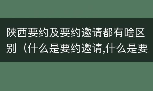 陕西要约及要约邀请都有啥区别（什么是要约邀请,什么是要约）