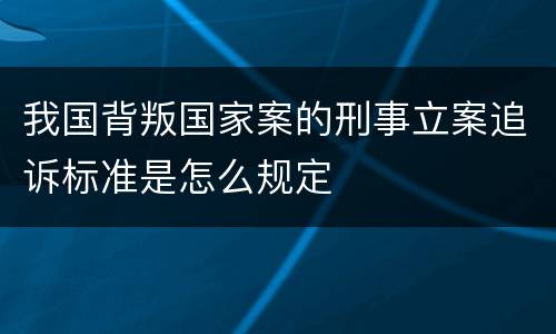 我国背叛国家案的刑事立案追诉标准是怎么规定