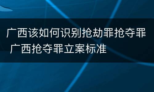 广西该如何识别抢劫罪抢夺罪 广西抢夺罪立案标准
