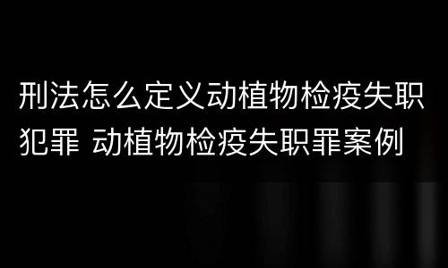 刑法怎么定义动植物检疫失职犯罪 动植物检疫失职罪案例