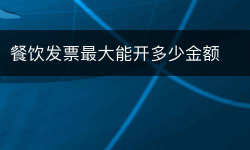 餐饮发票最大能开多少金额