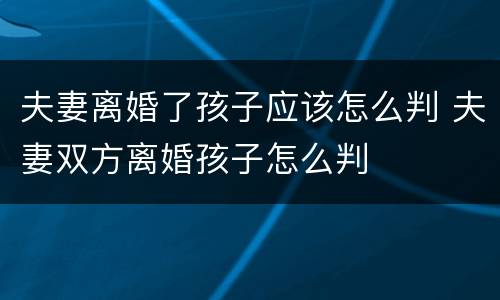 夫妻离婚了孩子应该怎么判 夫妻双方离婚孩子怎么判