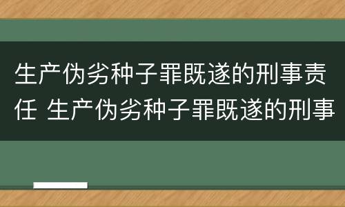 生产伪劣种子罪既遂的刑事责任 生产伪劣种子罪既遂的刑事责任主体