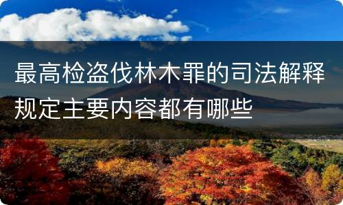 最高检盗伐林木罪的司法解释规定主要内容都有哪些