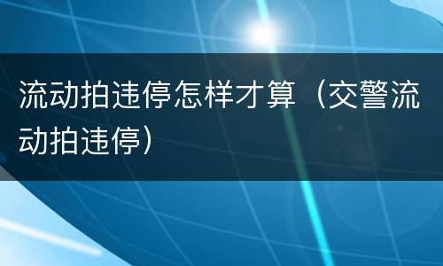 流动拍违停怎样才算（交警流动拍违停）