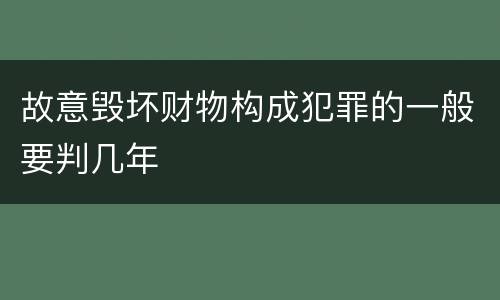 故意毁坏财物构成犯罪的一般要判几年