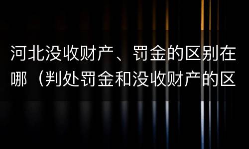 河北没收财产、罚金的区别在哪（判处罚金和没收财产的区别）