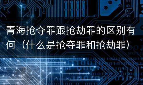 青海抢夺罪跟抢劫罪的区别有何（什么是抢夺罪和抢劫罪）