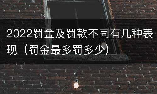 2022罚金及罚款不同有几种表现（罚金最多罚多少）