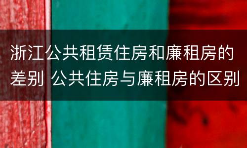 浙江公共租赁住房和廉租房的差别 公共住房与廉租房的区别