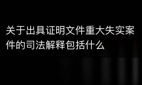 关于出具证明文件重大失实案件的司法解释包括什么