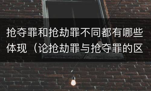 抢夺罪和抢劫罪不同都有哪些体现（论抢劫罪与抢夺罪的区别）