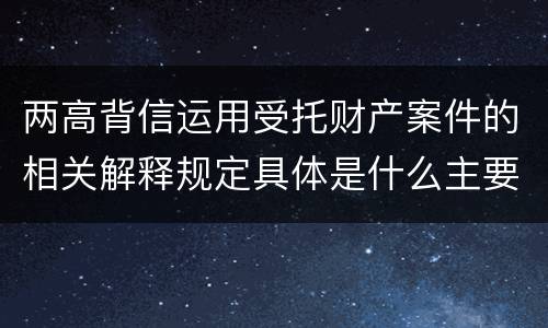 两高背信运用受托财产案件的相关解释规定具体是什么主要内容
