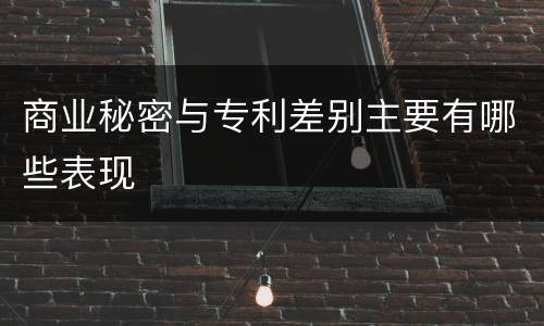 商业秘密与专利差别主要有哪些表现