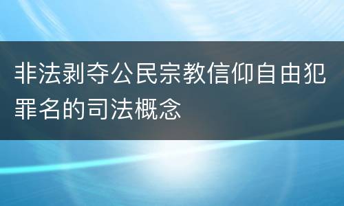 非法剥夺公民宗教信仰自由犯罪名的司法概念