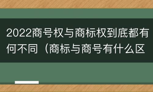 2022商号权与商标权到底都有何不同（商标与商号有什么区别）