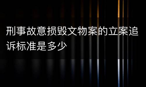刑事故意损毁文物案的立案追诉标准是多少