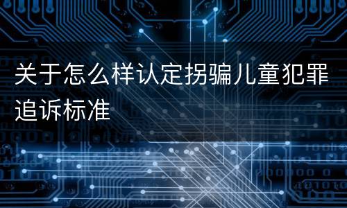关于怎么样认定拐骗儿童犯罪追诉标准