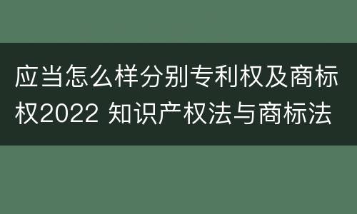 应当怎么样分别专利权及商标权2022 知识产权法与商标法