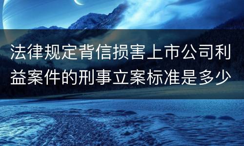 法律规定背信损害上市公司利益案件的刑事立案标准是多少
