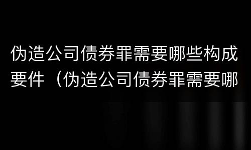 伪造公司债券罪需要哪些构成要件（伪造公司债券罪需要哪些构成要件罪名）