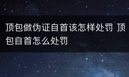 顶包做伪证自首该怎样处罚 顶包自首怎么处罚