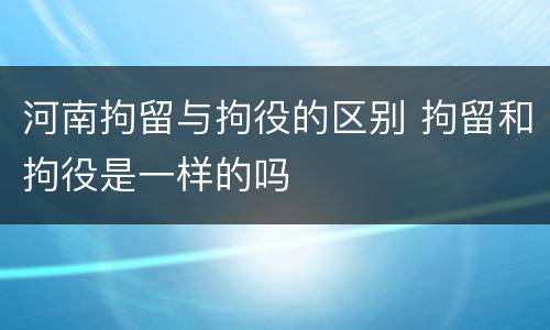 河南拘留与拘役的区别 拘留和拘役是一样的吗