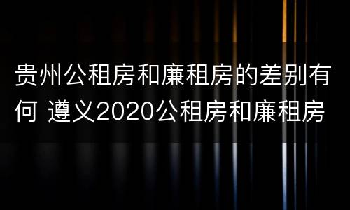 贵州公租房和廉租房的差别有何 遵义2020公租房和廉租房