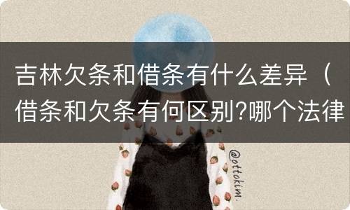 吉林欠条和借条有什么差异（借条和欠条有何区别?哪个法律效力更大?）
