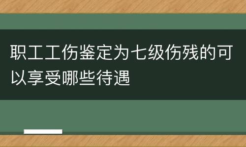 职工工伤鉴定为七级伤残的可以享受哪些待遇