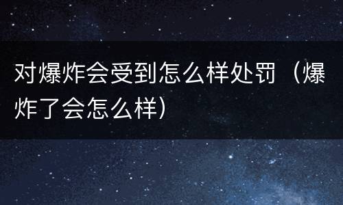 对爆炸会受到怎么样处罚（爆炸了会怎么样）