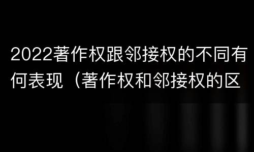 2022著作权跟邻接权的不同有何表现（著作权和邻接权的区别与联系）