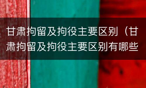 甘肃拘留及拘役主要区别（甘肃拘留及拘役主要区别有哪些）