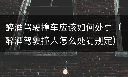醉酒驾驶撞车应该如何处罚（醉酒驾驶撞人怎么处罚规定）