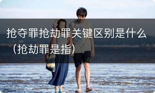 抢夺罪抢劫罪关键区别是什么（抢劫罪是指）