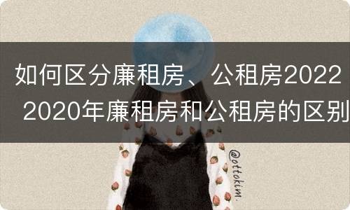 如何区分廉租房、公租房2022 2020年廉租房和公租房的区别