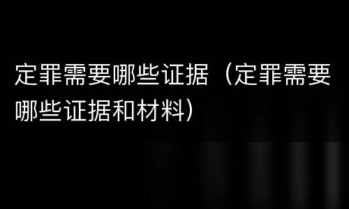定罪需要哪些证据（定罪需要哪些证据和材料）