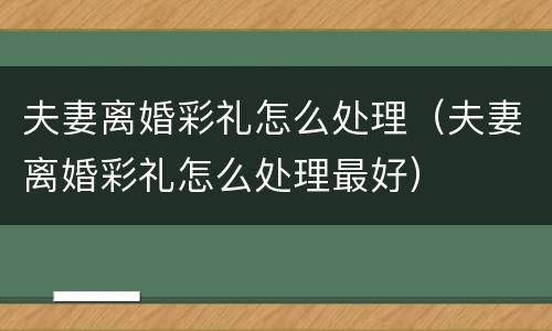夫妻离婚彩礼怎么处理（夫妻离婚彩礼怎么处理最好）