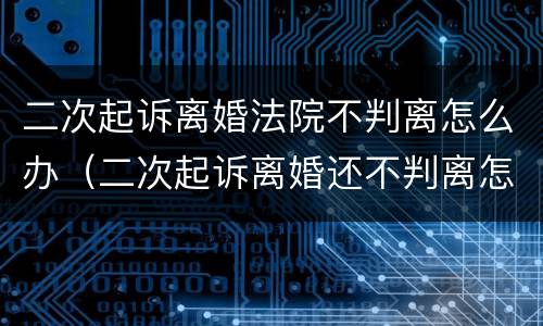 二次起诉离婚法院不判离怎么办（二次起诉离婚还不判离怎么办）