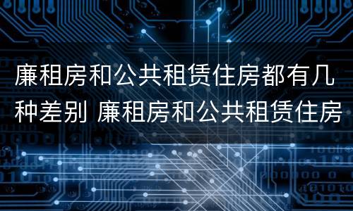 廉租房和公共租赁住房都有几种差别 廉租房和公共租赁住房都有几种差别吗