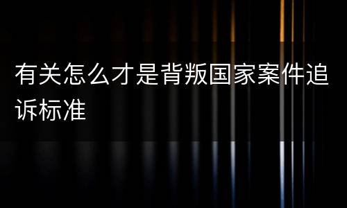 有关怎么才是背叛国家案件追诉标准