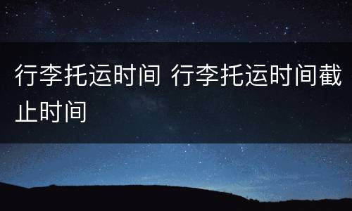 行李托运时间 行李托运时间截止时间