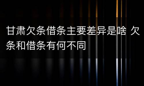甘肃欠条借条主要差异是啥 欠条和借条有何不同