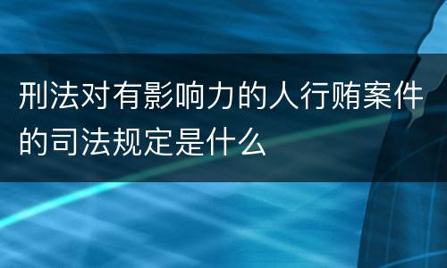 刑法对有影响力的人行贿案件的司法规定是什么