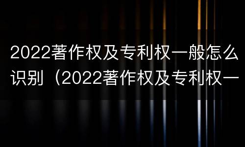 2022著作权及专利权一般怎么识别（2022著作权及专利权一般怎么识别出来的）