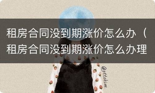 租房合同没到期涨价怎么办（租房合同没到期涨价怎么办理）